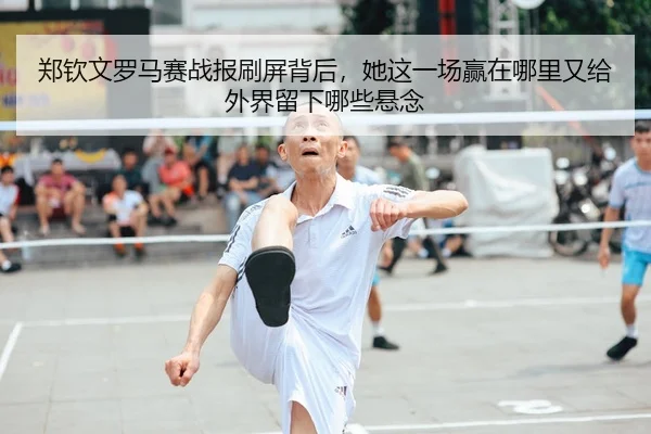 郑钦文罗马赛战报刷屏背后，她这一场赢在哪里又给外界留下哪些悬念
