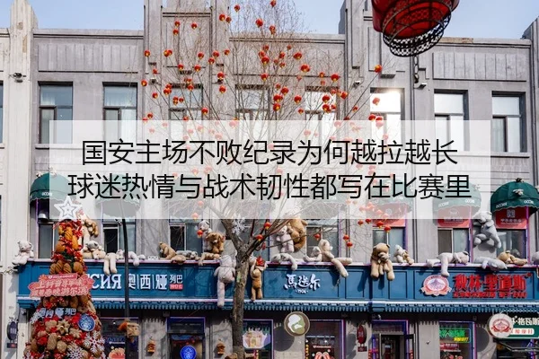国安主场不败纪录为何越拉越长 球迷热情与战术韧性都写在比赛里